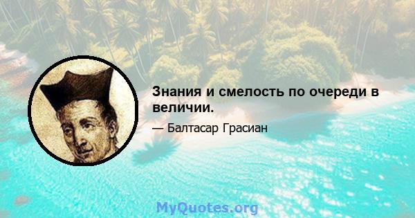 Знания и смелость по очереди в величии.