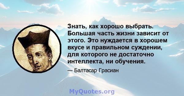 Знать, как хорошо выбрать. Большая часть жизни зависит от этого. Это нуждается в хорошем вкусе и правильном суждении, для которого не достаточно интеллекта, ни обучения.