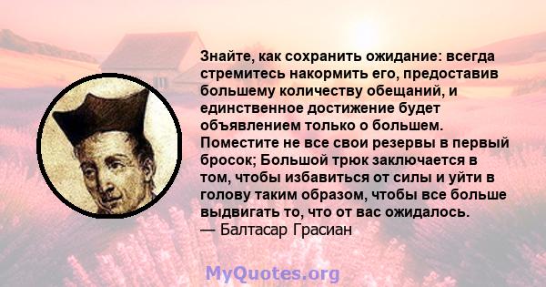 Знайте, как сохранить ожидание: всегда стремитесь накормить его, предоставив большему количеству обещаний, и единственное достижение будет объявлением только о большем. Поместите не все свои резервы в первый бросок;