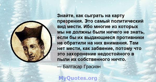 Знайте, как сыграть на карту презрения. Это самый политический вид мести. Ибо многие из которых мы не должны были ничего не знать, если бы их выдающиеся противники не обратили на них внимания. Там нет мести, как