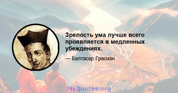 Зрелость ума лучше всего проявляется в медленных убеждениях.