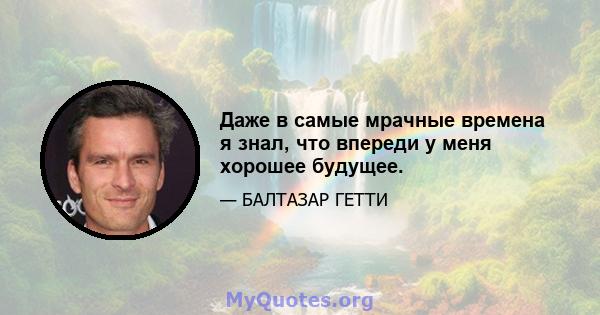 Даже в самые мрачные времена я знал, что впереди у меня хорошее будущее.