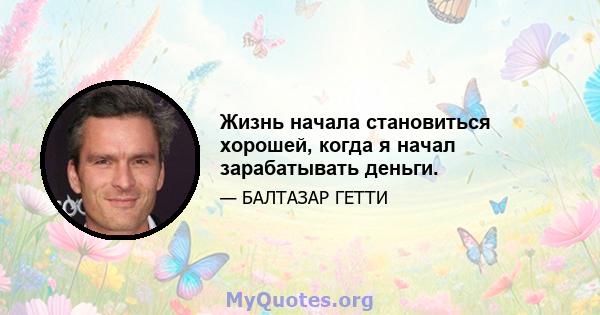 Жизнь начала становиться хорошей, когда я начал зарабатывать деньги.