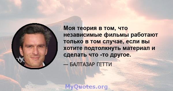 Моя теория в том, что независимые фильмы работают только в том случае, если вы хотите подтолкнуть материал и сделать что -то другое.