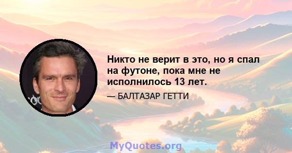 Никто не верит в это, но я спал на футоне, пока мне не исполнилось 13 лет.