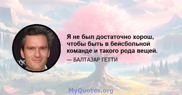 Я не был достаточно хорош, чтобы быть в бейсбольной команде и такого рода вещей.