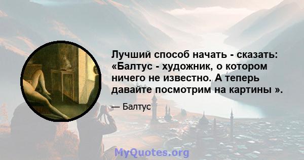 Лучший способ начать - сказать: «Балтус - художник, о котором ничего не известно. А теперь давайте посмотрим на картины ».