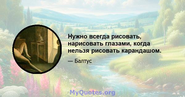 Нужно всегда рисовать, нарисовать глазами, когда нельзя рисовать карандашом.