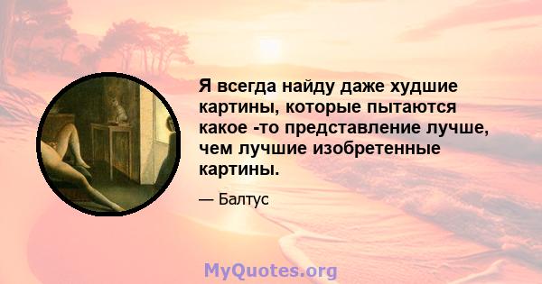 Я всегда найду даже худшие картины, которые пытаются какое -то представление лучше, чем лучшие изобретенные картины.