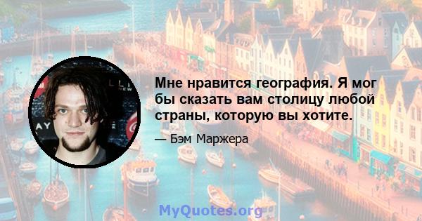 Мне нравится география. Я мог бы сказать вам столицу любой страны, которую вы хотите.