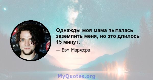 Однажды моя мама пыталась заземлить меня, но это длилось 15 минут.