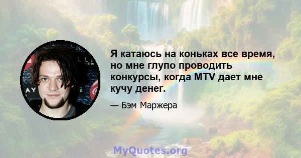 Я катаюсь на коньках все время, но мне глупо проводить конкурсы, когда MTV дает мне кучу денег.