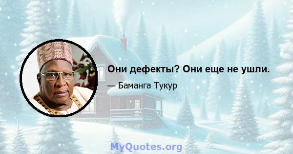 Они дефекты? Они еще не ушли.