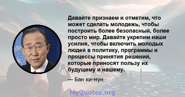 Давайте признаем и отметим, что может сделать молодежь, чтобы построить более безопасный, более просто мир. Давайте укрепим наши усилия, чтобы включить молодых людей в политику, программы и процессы принятия решений,