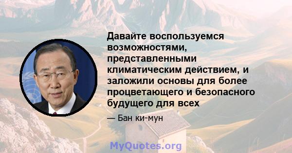 Давайте воспользуемся возможностями, представленными климатическим действием, и заложили основы для более процветающего и безопасного будущего для всех