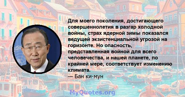 Для моего поколения, достигающего совершеннолетия в разгар холодной войны, страх ядерной зимы показался ведущей экзистенциальной угрозой на горизонте. Но опасность, представленная войной для всего человечества, и нашей