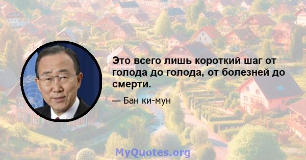 Это всего лишь короткий шаг от голода до голода, от болезней до смерти.