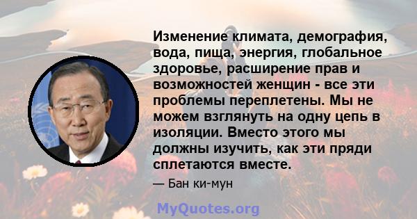 Изменение климата, демография, вода, пища, энергия, глобальное здоровье, расширение прав и возможностей женщин - все эти проблемы переплетены. Мы не можем взглянуть на одну цепь в изоляции. Вместо этого мы должны