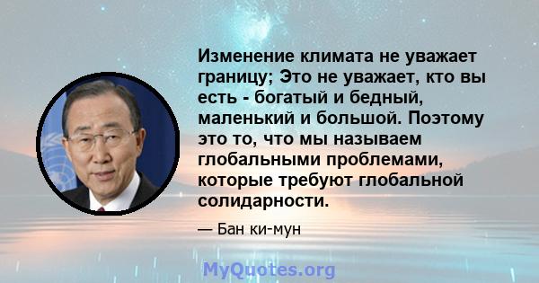 Изменение климата не уважает границу; Это не уважает, кто вы есть - богатый и бедный, маленький и большой. Поэтому это то, что мы называем глобальными проблемами, которые требуют глобальной солидарности.