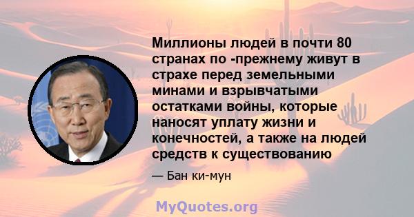 Миллионы людей в почти 80 странах по -прежнему живут в страхе перед земельными минами и взрывчатыми остатками войны, которые наносят уплату жизни и конечностей, а также на людей средств к существованию