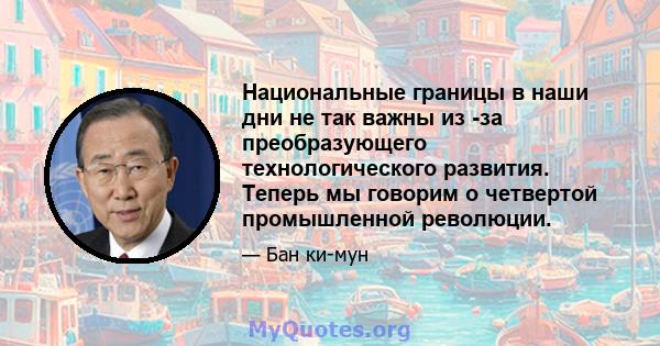 Национальные границы в наши дни не так важны из -за преобразующего технологического развития. Теперь мы говорим о четвертой промышленной революции.