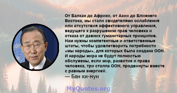 От Балкан до Африки, от Азии до Ближнего Востока, мы стали свидетелями ослабления или отсутствия эффективного управления, ведущего к разрушению прав человека и отказа от давних гуманитарных принципов. Нам нужны