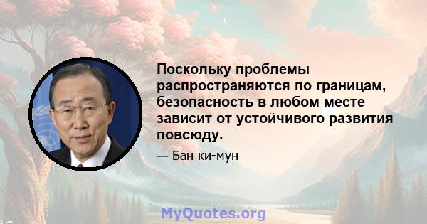 Поскольку проблемы распространяются по границам, безопасность в любом месте зависит от устойчивого развития повсюду.