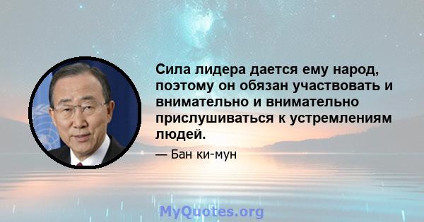 Сила лидера дается ему народ, поэтому он обязан участвовать и внимательно и внимательно прислушиваться к устремлениям людей.