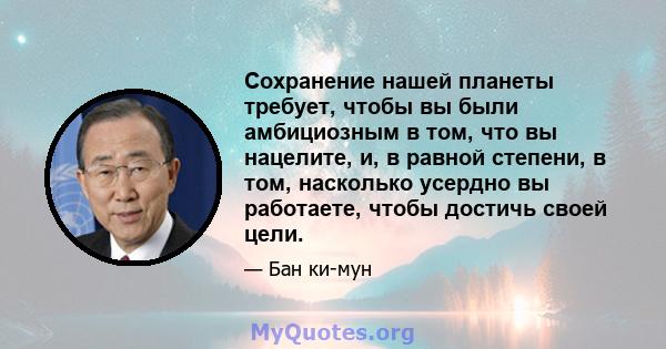 Сохранение нашей планеты требует, чтобы вы были амбициозным в том, что вы нацелите, и, в равной степени, в том, насколько усердно вы работаете, чтобы достичь своей цели.