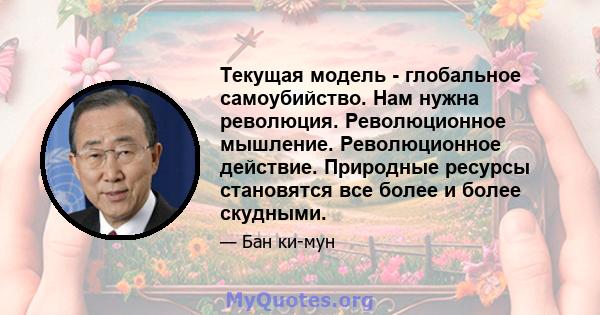 Текущая модель - глобальное самоубийство. Нам нужна революция. Революционное мышление. Революционное действие. Природные ресурсы становятся все более и более скудными.