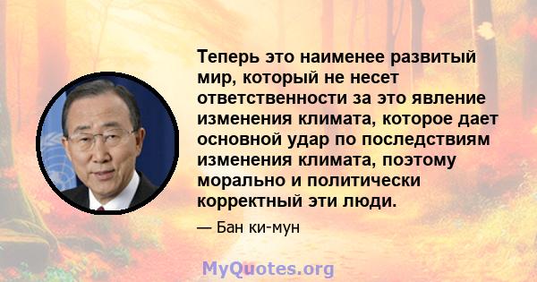 Теперь это наименее развитый мир, который не несет ответственности за это явление изменения климата, которое дает основной удар по последствиям изменения климата, поэтому морально и политически корректный эти люди.