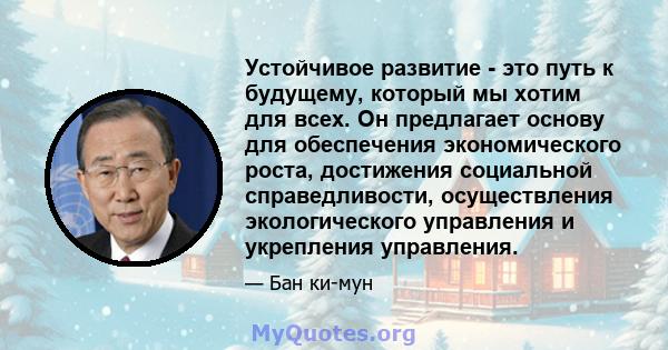 Устойчивое развитие - это путь к будущему, который мы хотим для всех. Он предлагает основу для обеспечения экономического роста, достижения социальной справедливости, осуществления экологического управления и укрепления 