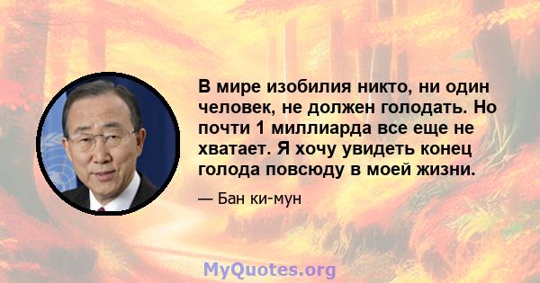 В мире изобилия никто, ни один человек, не должен голодать. Но почти 1 миллиарда все еще не хватает. Я хочу увидеть конец голода повсюду в моей жизни.