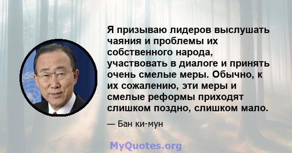 Я призываю лидеров выслушать чаяния и проблемы их собственного народа, участвовать в диалоге и принять очень смелые меры. Обычно, к их сожалению, эти меры и смелые реформы приходят слишком поздно, слишком мало.