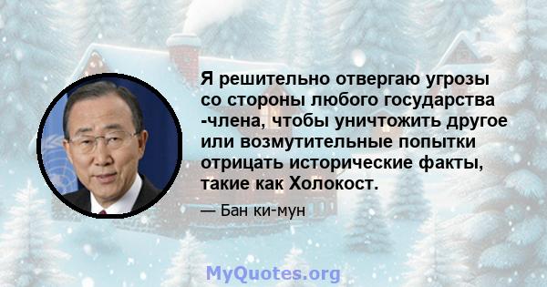 Я решительно отвергаю угрозы со стороны любого государства -члена, чтобы уничтожить другое или возмутительные попытки отрицать исторические факты, такие как Холокост.