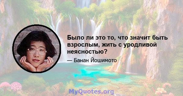 Было ли это то, что значит быть взрослым, жить с уродливой неясностью?