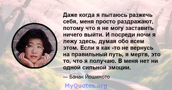 Даже когда я пытаюсь разжечь себя, меня просто раздражают, потому что я не могу заставить ничего выйти. И посреди ночи я лежу здесь, думая обо всем этом. Если я как -то не вернусь на правильный путь, я мертв, это то,