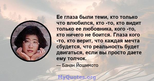 Ее глаза были теми, кто только что влюбился, кто -то, кто видит только ее любовника, кого -то, кто ничего не боится. Глаза кого -то, кто верит, что каждая мечта сбудется, что реальность будет двигаться, если вы просто