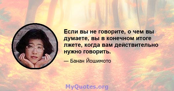 Если вы не говорите, о чем вы думаете, вы в конечном итоге лжете, когда вам действительно нужно говорить.