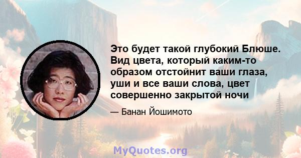 Это будет такой глубокий Блюше. Вид цвета, который каким-то образом отстойнит ваши глаза, уши и все ваши слова, цвет совершенно закрытой ночи