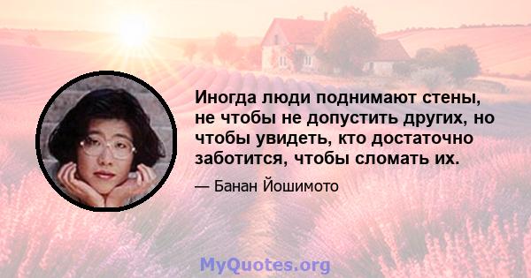 Иногда люди поднимают стены, не чтобы не допустить других, но чтобы увидеть, кто достаточно заботится, чтобы сломать их.