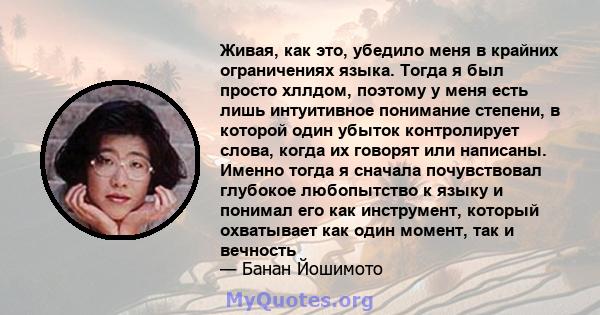 Живая, как это, убедило меня в крайних ограничениях языка. Тогда я был просто хллдом, поэтому у меня есть лишь интуитивное понимание степени, в которой один убыток контролирует слова, когда их говорят или написаны.