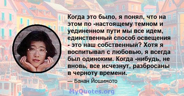 Когда это было, я понял, что на этом по -настоящему темном и уединенном пути мы все идем, единственный способ освещения - это наш собственный? Хотя я воспитывал с любовью, я всегда был одиноким. Когда -нибудь, не вновь, 