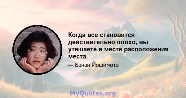 Когда все становится действительно плохо, вы утешаете в месте расположения места.