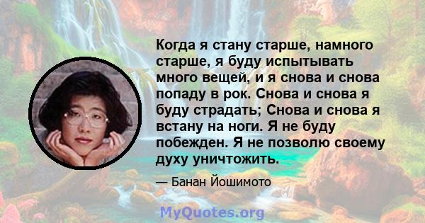 Когда я стану старше, намного старше, я буду испытывать много вещей, и я снова и снова попаду в рок. Снова и снова я буду страдать; Снова и снова я встану на ноги. Я не буду побежден. Я не позволю своему духу уничтожить.