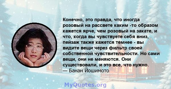 Конечно, это правда, что иногда розовый на рассвете каким -то образом кажется ярче, чем розовый на закате, и что, когда вы чувствуете себя вниз, пейзаж также кажется темнее - вы видите вещи через фильтр своей