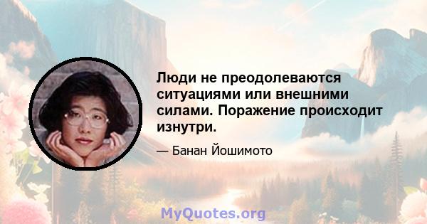 Люди не преодолеваются ситуациями или внешними силами. Поражение происходит изнутри.