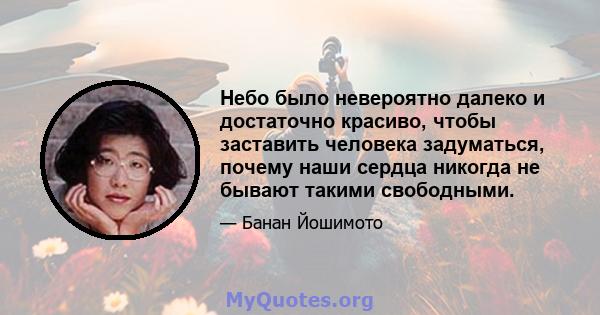 Небо было невероятно далеко и достаточно красиво, чтобы заставить человека задуматься, почему наши сердца никогда не бывают такими свободными.