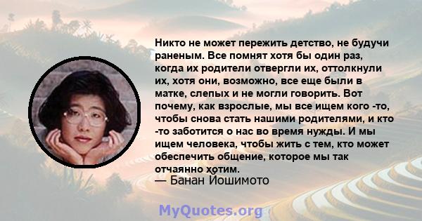 Никто не может пережить детство, не будучи раненым. Все помнят хотя бы один раз, когда их родители отвергли их, оттолкнули их, хотя они, возможно, все еще были в матке, слепых и не могли говорить. Вот почему, как