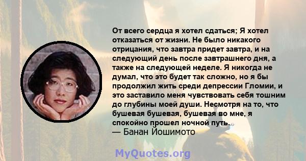 От всего сердца я хотел сдаться; Я хотел отказаться от жизни. Не было никакого отрицания, что завтра придет завтра, и на следующий день после завтрашнего дня, а также на следующей неделе. Я никогда не думал, что это